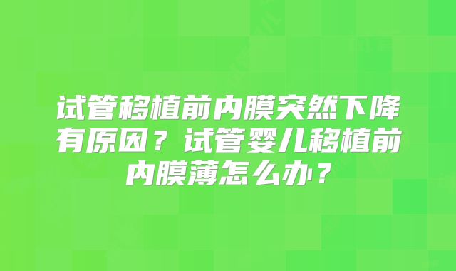 试管移植前内膜突然下降有原因?试管婴儿移植前内膜薄怎么办?