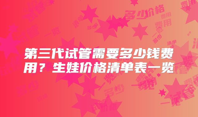 第三代试管需要多少钱费用?生娃价格清单表一览