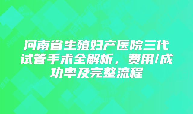 河南省生殖妇产医院三代试管手术全解析,费用/成功率及完整流程