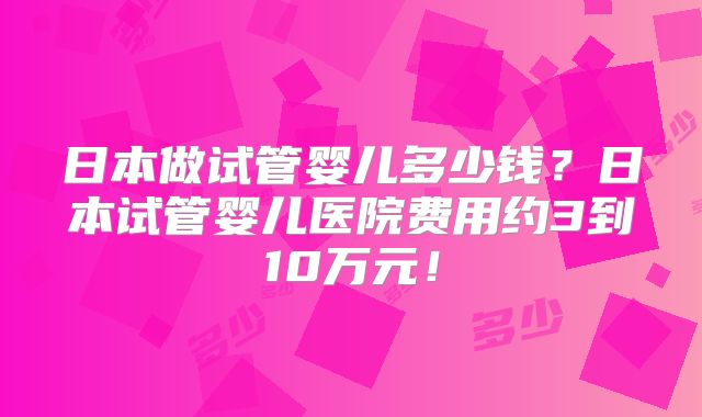 日本做试管婴儿多少钱？日本试管婴儿医院费用约3到10万元！