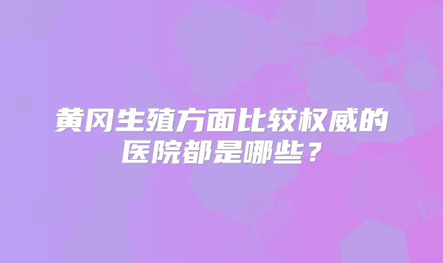 黄冈生殖方面比较权威的医院都是哪些？