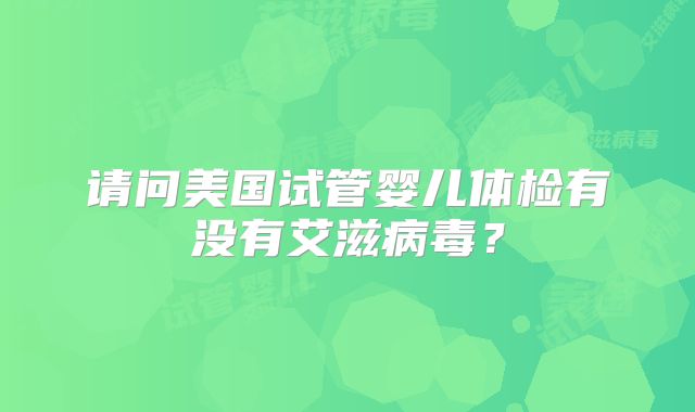 请问美国试管婴儿体检有没有艾滋病毒？