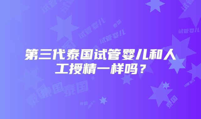 第三代泰国试管婴儿和人工授精一样吗？