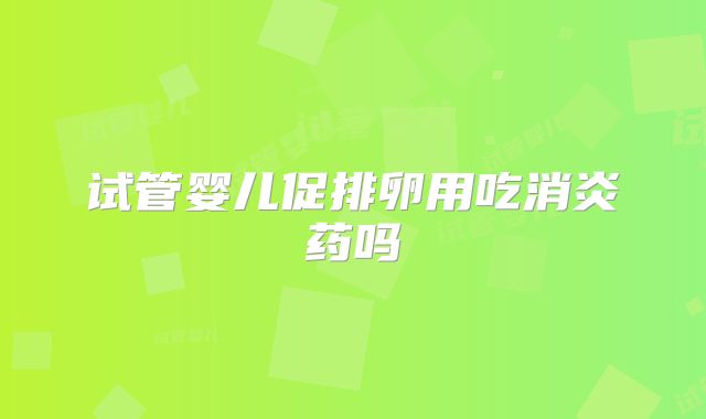试管婴儿促排卵用吃消炎药吗