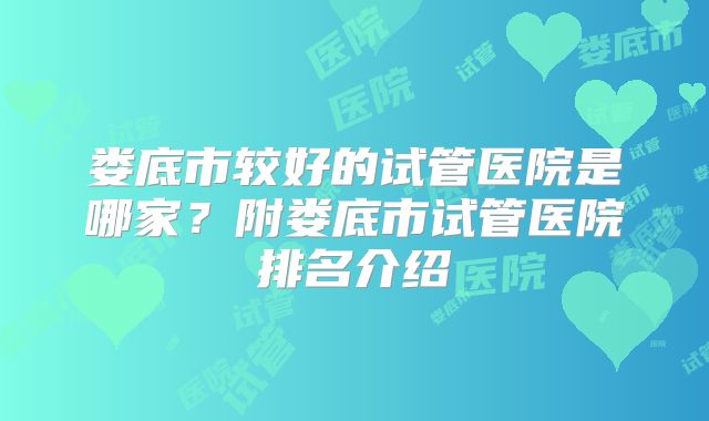 娄底市较好的试管医院是哪家？附娄底市试管医院排名介绍