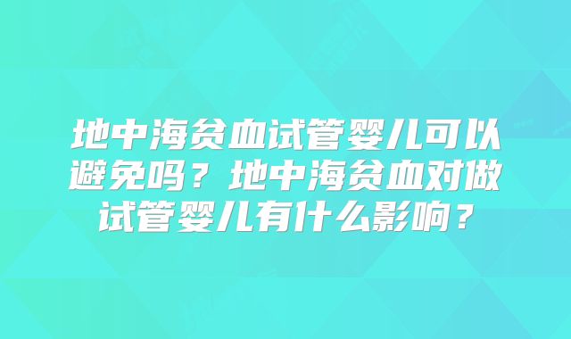 地中海贫血试管婴儿可以避免吗？地中海贫血对做试管婴儿有什么影响？