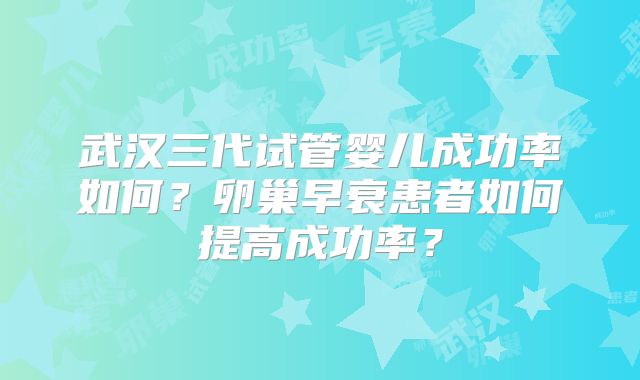 武汉三代试管婴儿成功率如何？卵巢早衰患者如何提高成功率？