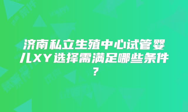 济南私立生殖中心试管婴儿XY选择需满足哪些条件？