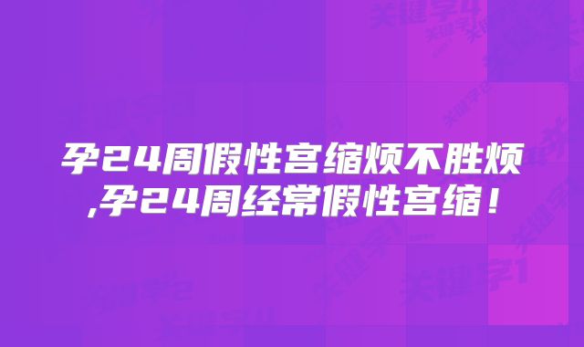 孕24周假性宫缩烦不胜烦,孕24周经常假性宫缩！