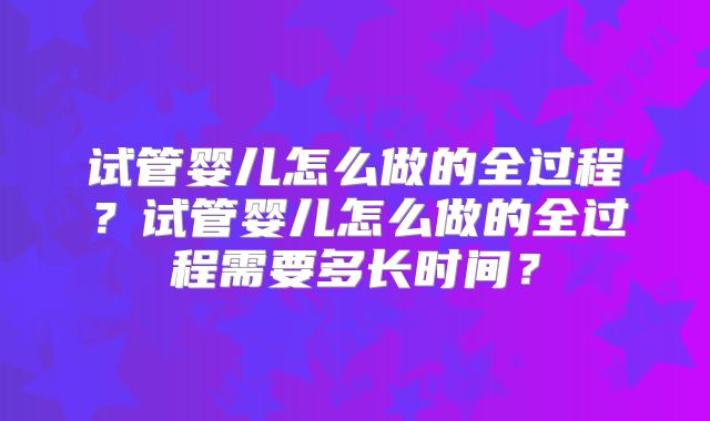 试管婴儿怎么做的全过程？试管婴儿怎么做的全过程需要多长时间？