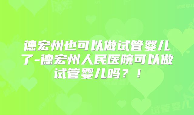 德宏州也可以做试管婴儿了-德宏州人民医院可以做试管婴儿吗？！