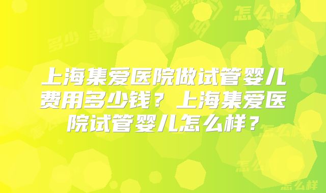 上海集爱医院做试管婴儿费用多少钱？上海集爱医院试管婴儿怎么样？
