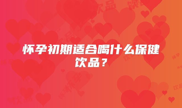 怀孕初期适合喝什么保健饮品？