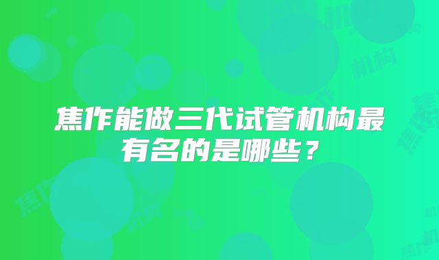 焦作能做三代试管机构最有名的是哪些？