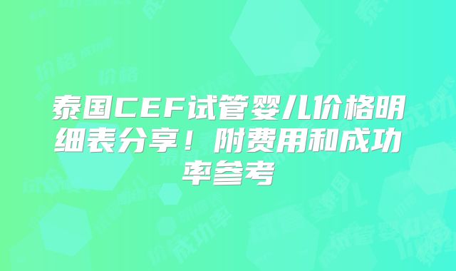 泰国CEF试管婴儿价格明细表分享！附费用和成功率参考