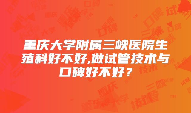 重庆大学附属三峡医院生殖科好不好,做试管技术与口碑好不好?