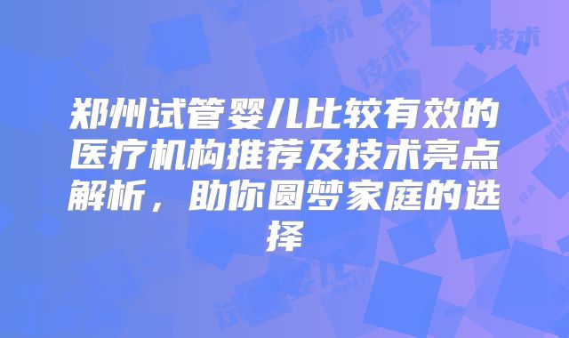 郑州试管婴儿比较有效的医疗机构推荐及技术亮点解析，助你圆梦家庭的选择