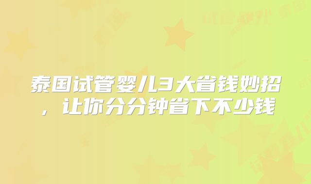 泰国试管婴儿3大省钱妙招，让你分分钟省下不少钱