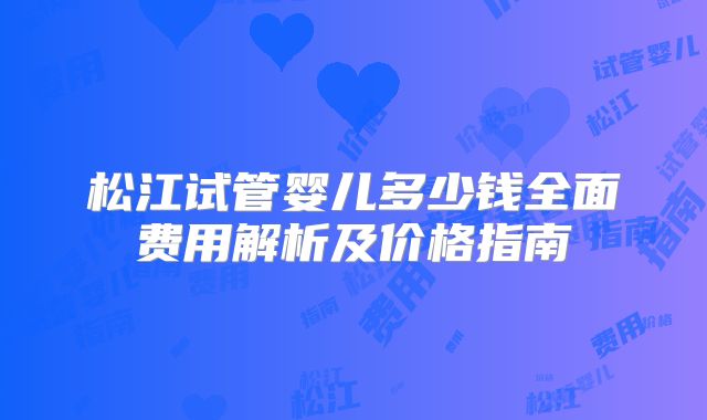 松江试管婴儿多少钱全面费用解析及价格指南