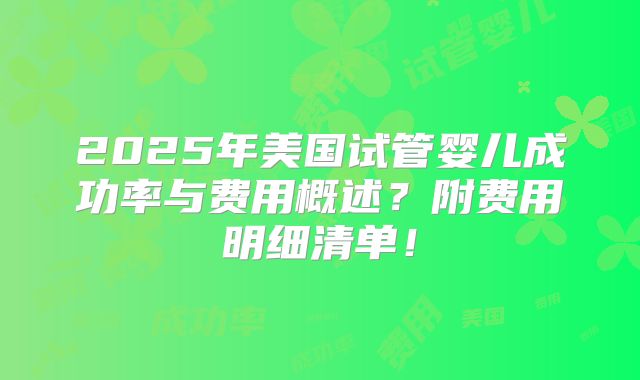 2025年美国试管婴儿成功率与费用概述？附费用明细清单！