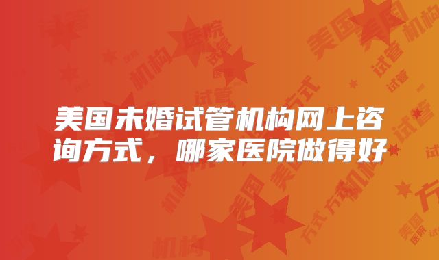 美国未婚试管机构网上咨询方式，哪家医院做得好