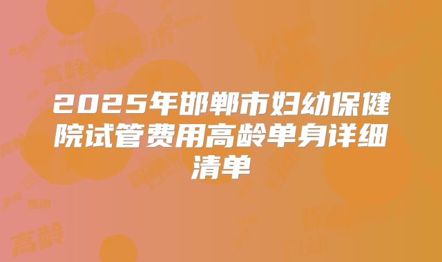 2025年邯郸市妇幼保健院试管费用高龄单身详细清单