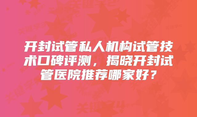 开封试管私人机构试管技术口碑评测，揭晓开封试管医院推荐哪家好？