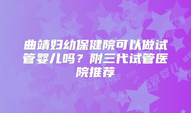 曲靖妇幼保健院可以做试管婴儿吗？附三代试管医院推荐