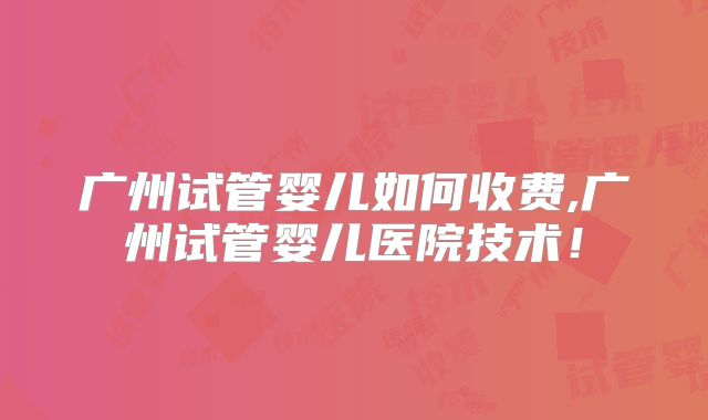 广州试管婴儿如何收费,广州试管婴儿医院技术！