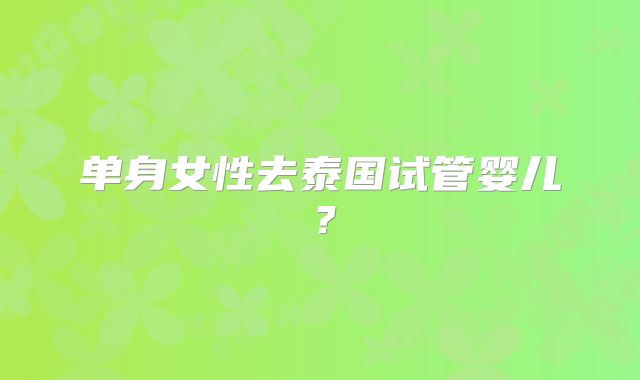 单身女性去泰国试管婴儿？