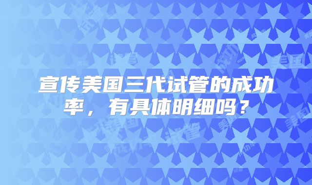 宣传美国三代试管的成功率，有具体明细吗？