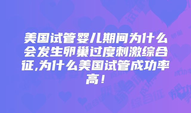 美国试管婴儿期间为什么会发生卵巢过度刺激综合征,为什么美国试管成功率高！