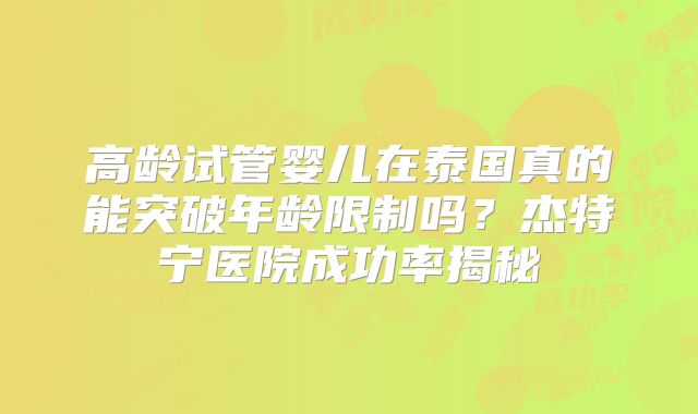 高龄试管婴儿在泰国真的能突破年龄限制吗？杰特宁医院成功率揭秘