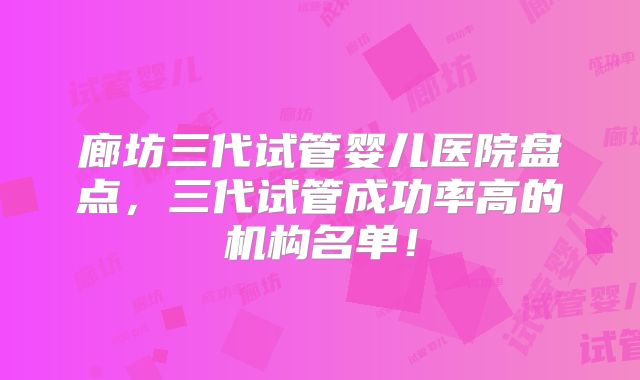 廊坊三代试管婴儿医院盘点，三代试管成功率高的机构名单！