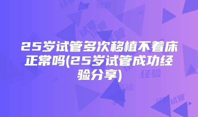 25岁试管多次移植不着床正常吗(25岁试管成功经验分享)