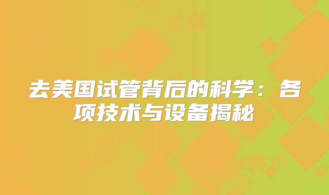 去美国试管背后的科学：各项技术与设备揭秘