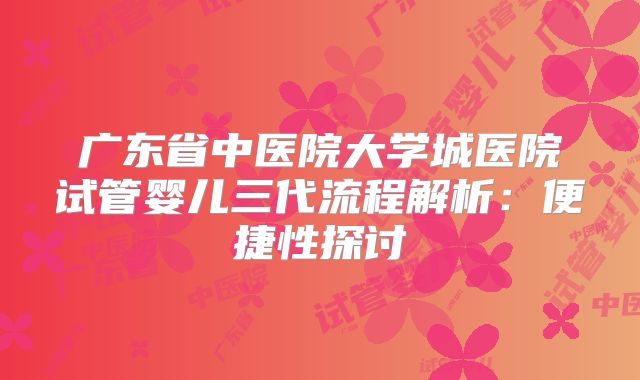 广东省中医院大学城医院试管婴儿三代流程解析：便捷性探讨