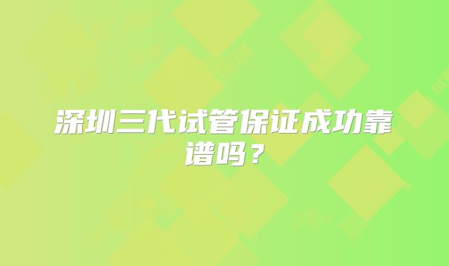深圳三代试管保证成功靠谱吗?