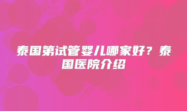 泰国第试管婴儿哪家好？泰国医院介绍