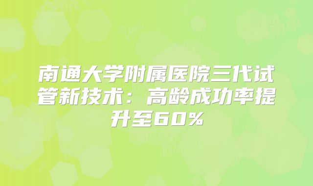 南通大学附属医院三代试管新技术：高龄成功率提升至60%