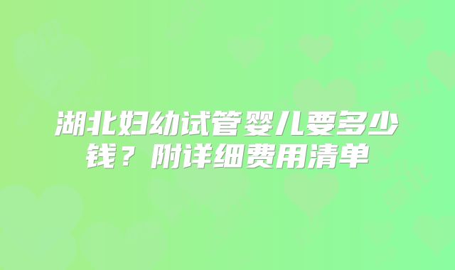 湖北妇幼试管婴儿要多少钱？附详细费用清单