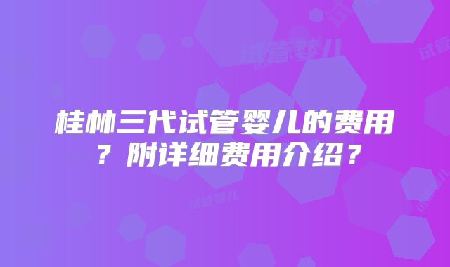 桂林三代试管婴儿的费用？附详细费用介绍？