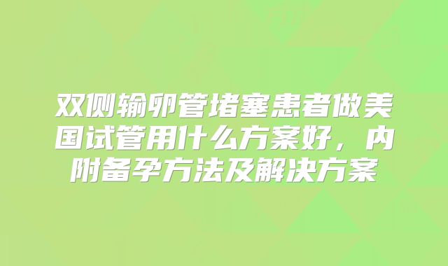 双侧输卵管堵塞患者做美国试管用什么方案好，内附备孕方法及解决方案
