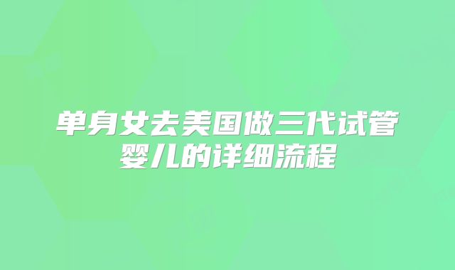 单身女去美国做三代试管婴儿的详细流程