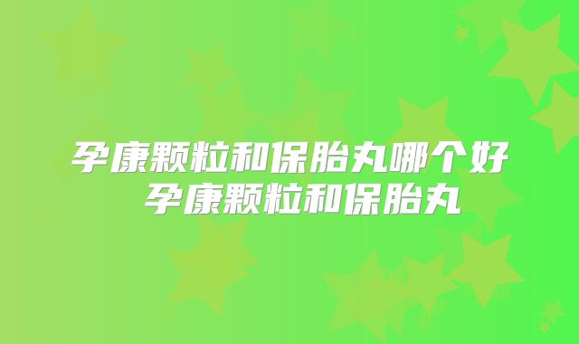 孕康颗粒和保胎丸哪个好 孕康颗粒和保胎丸