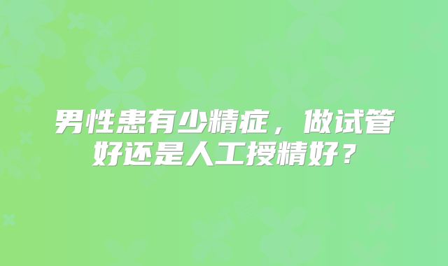男性患有少精症，做试管好还是人工授精好？