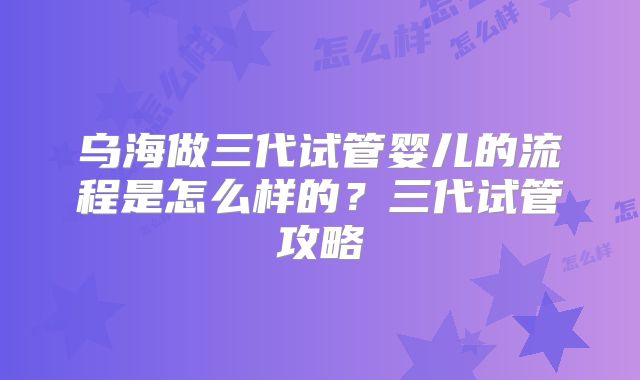 乌海做三代试管婴儿的流程是怎么样的?三代试管攻略