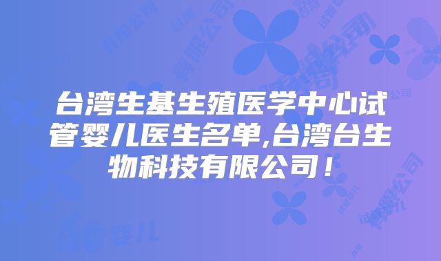 台湾生基生殖医学中心试管婴儿医生名单,台湾台生物科技有限公司！
