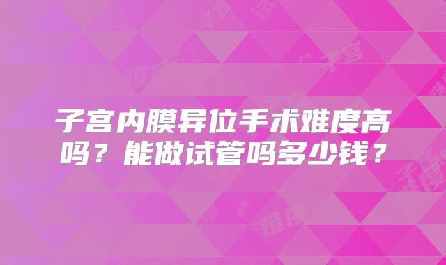 子宫内膜异位手术难度高吗？能做试管吗多少钱？