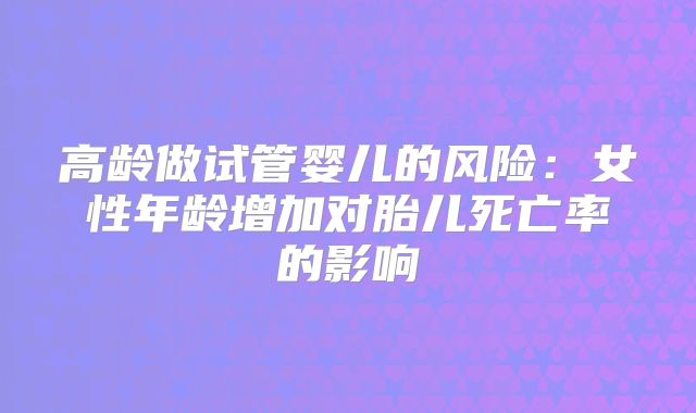 高龄做试管婴儿的风险：女性年龄增加对胎儿死亡率的影响